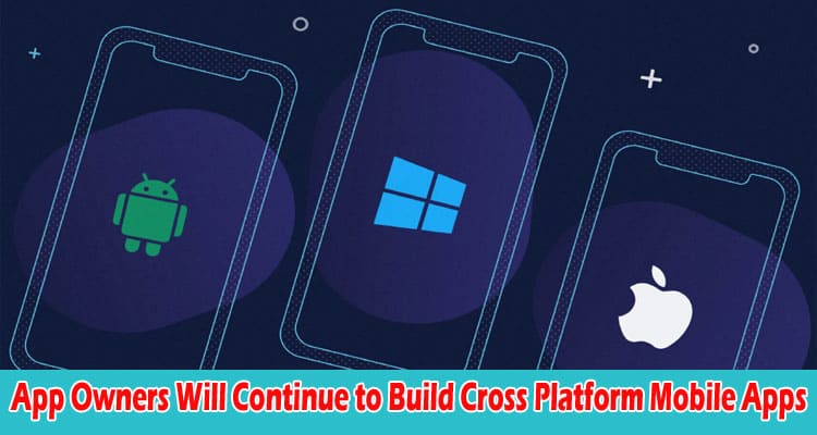 App Owners Will Continue to Build Cross Platform Mobile Apps