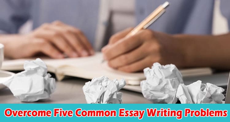 How to Overcome Five Common Essay Writing Problems
