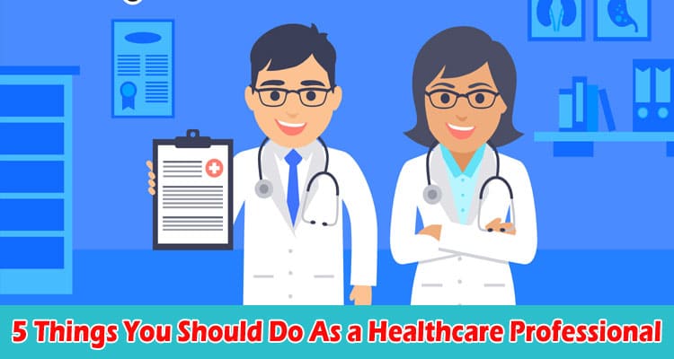 Top 5 Things You Should Do As a Healthcare Professional