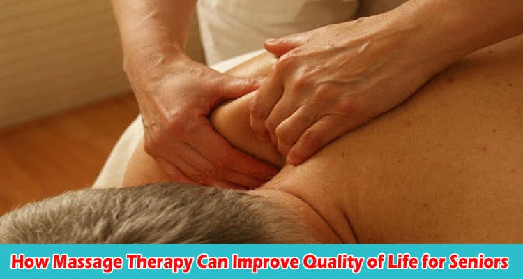 How Massage Therapy Can Improve Quality of Life for Seniors