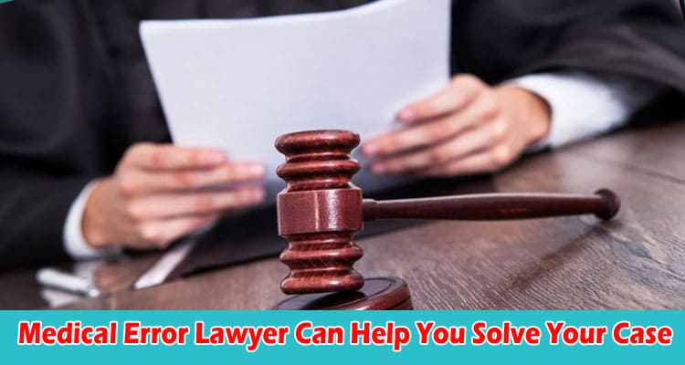 Top 4 Ways A Medical Error Lawyer Can Help You Solve Your Case 