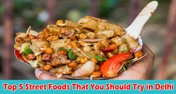 Top 5 Street Foods That You Should Try in Delhi