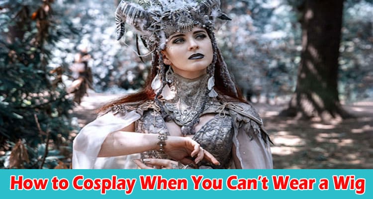 Complete General Information How to Cosplay When You Can’t Wear a Wig