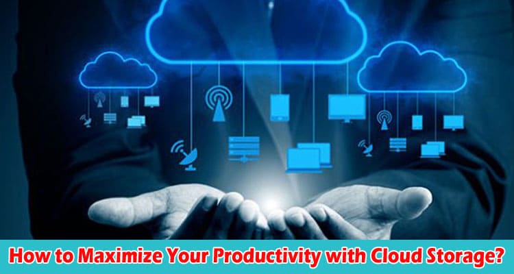 How to Maximize Your Productivity with Cloud Storage
