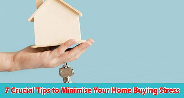 Top 7 Crucial Tips to Minimise Your Home Buying Stress
