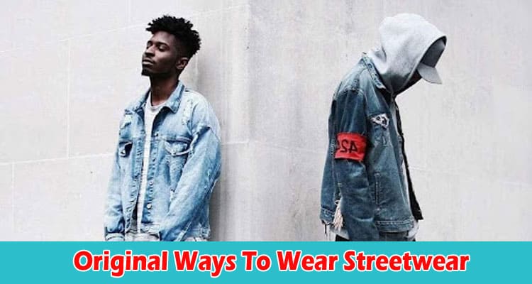 Top 10 Incredible And Original Ways To Wear Streetwear