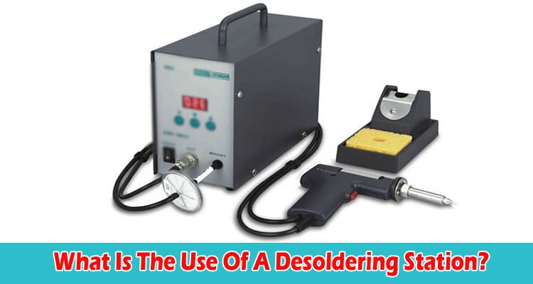 Complete Details What Is The Use Of A Desoldering Station