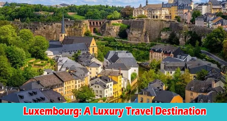 Complete Information Luxembourg A Luxury Travel Destination