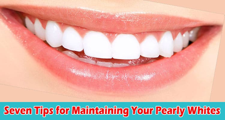 Top Seven Tips for Maintaining Your Pearly Whites