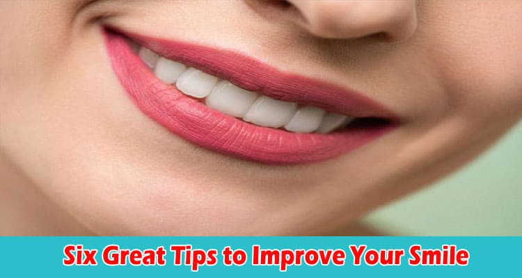 Top Six Great Tips to Improve Your Smile