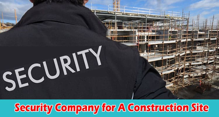 How to Choose the Best Security Company for A Construction Site