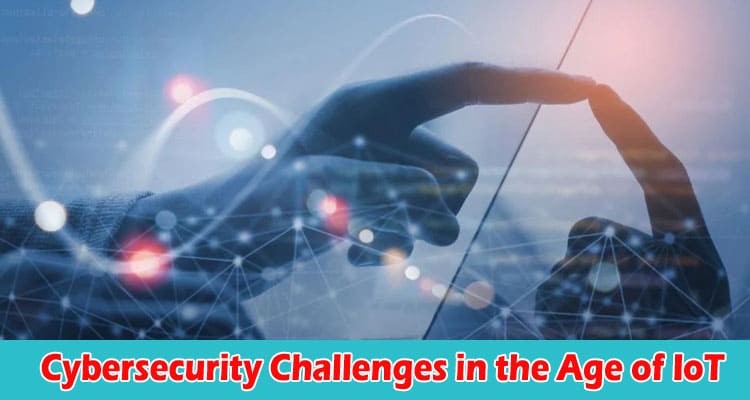 Cybersecurity Challenges in the Age of IoT
